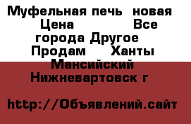 Муфельная печь (новая)  › Цена ­ 58 300 - Все города Другое » Продам   . Ханты-Мансийский,Нижневартовск г.